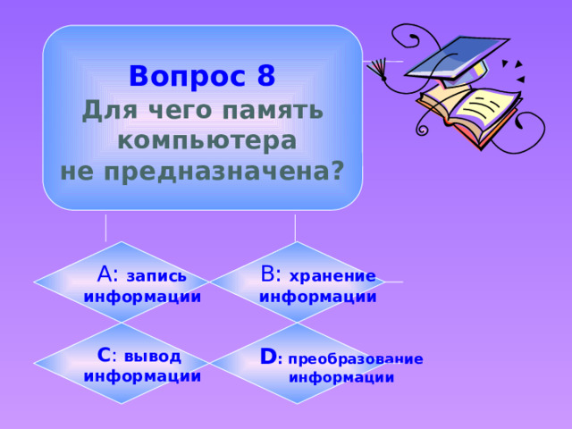  Вопрос 8  Для чего память  компьютера не предназначена? B: хранение А:  запись информации информации C : вывод D :  преобразование информации информации 