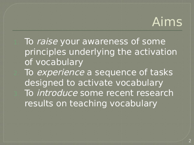 Aims To raise your awareness of some principles underlying the activation of vocabulary To experience a sequence of tasks designed to activate vocabulary To introduce some recent research results on teaching vocabulary  