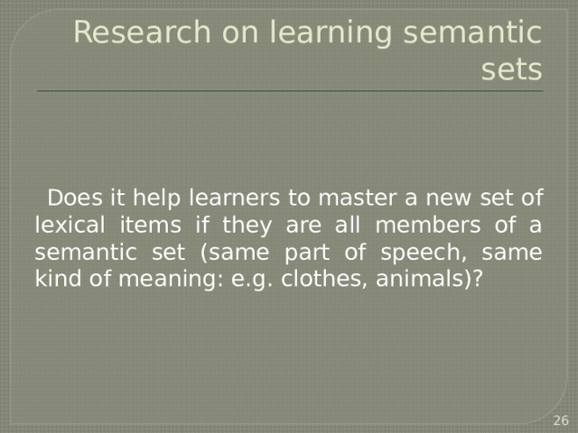 Research on learning semantic sets Does it help learners to master a new set of lexical items if they are all members of a semantic set (same part of speech, same kind of meaning: e.g. clothes, animals)?   