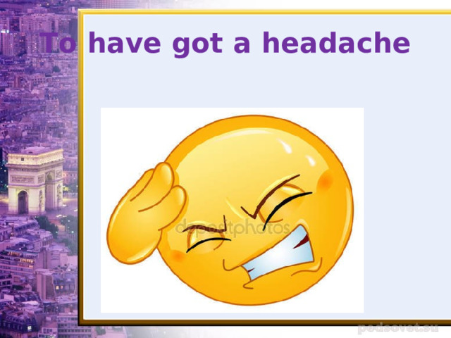 To have got a headache 