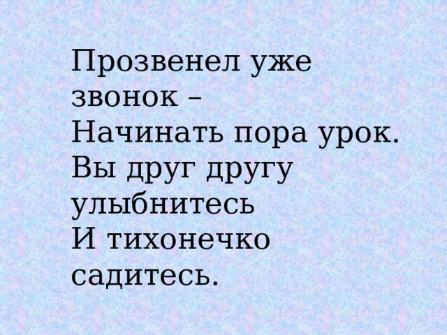 Прозвенел уже звонок – Начинать пора урок. Вы друг другу улыбнитесь И тихонечко садитесь. 