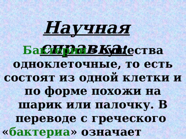 Научная справка: Бактерии – существа одноклеточные, то есть состоят из одной клетки и по форме похожи на шарик или палочку. В переводе с греческого « бактериа » означает «палочка»… 