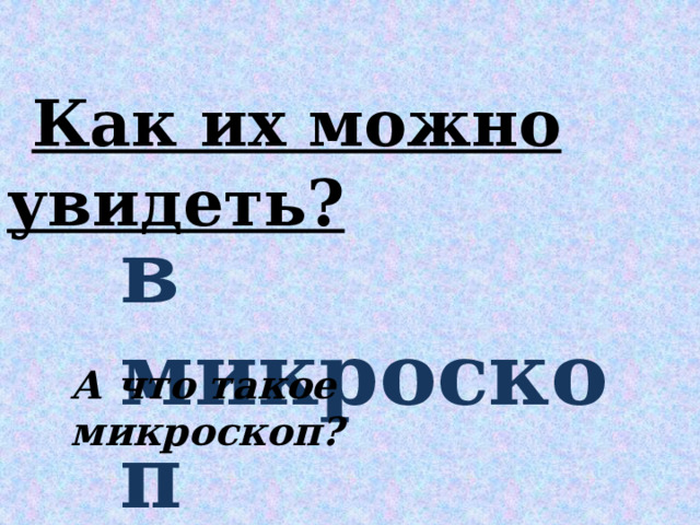  Как их можно увидеть? в микроскоп А что такое микроскоп? 