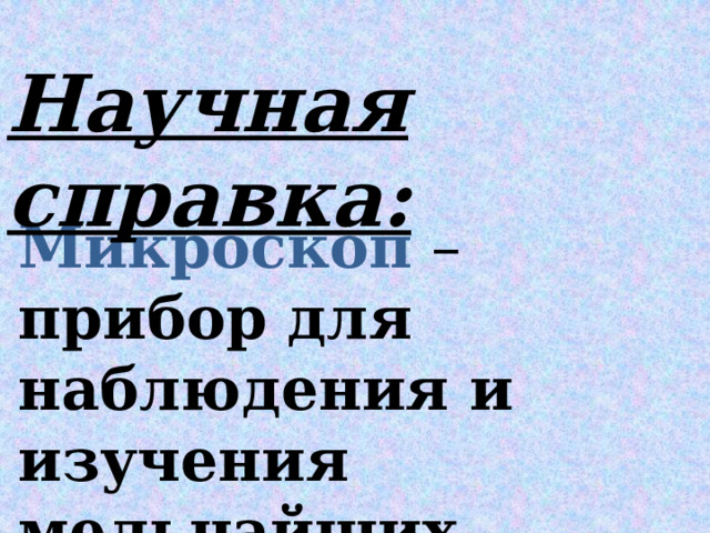 Научная справка: Микроскоп – прибор для наблюдения и изучения мельчайших объектов 