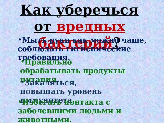 Как уберечься от вредных бактерий ? Мыть руки как можно чаще, соблюдать гигиенические требования. Правильно обрабатывать продукты питания Закаляться, повышать уровень иммунитета Избегать контакта с заболевшими людьми и животными. 