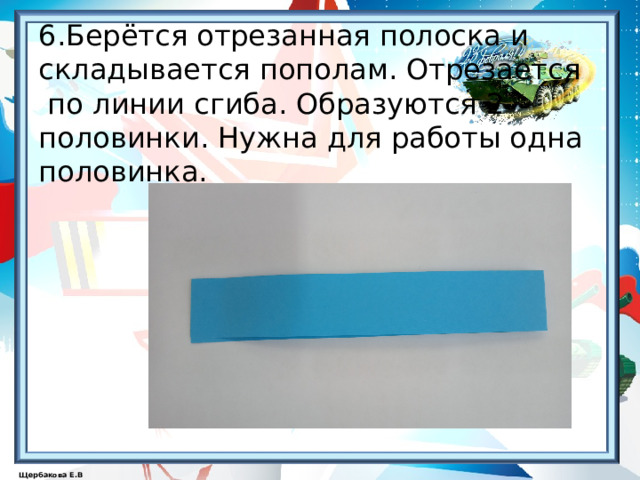     6.Берётся отрезанная полоска и  складывается пополам. Отрезается  по линии сгиба. Образуются 2 половинки. Нужна для работы одна половинка.    