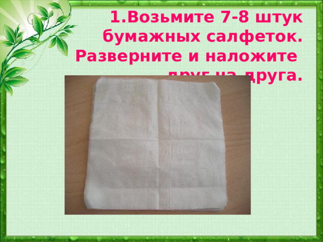 1.Возьмите 7-8 штук бумажных салфеток. Разверните и наложите  друг на друга. 