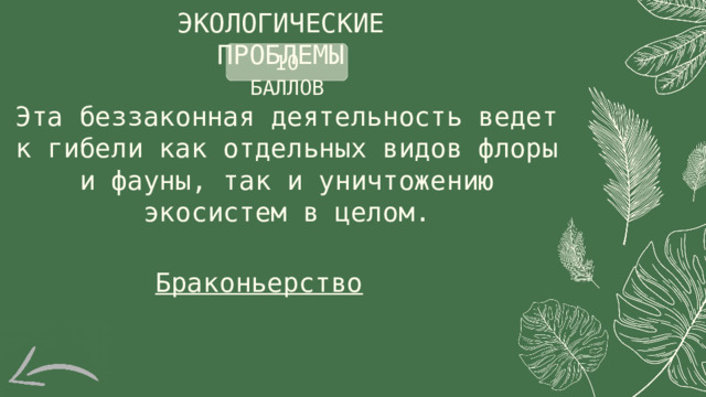 ЭКОЛОГИЧЕСКИЕ ПРОБЛЕМЫ 10 БАЛЛОВ Эта беззаконная деятельность ведет к гибели как отдельных видов флоры и фауны, так и уничтожению экосистем в целом. Браконьерство 