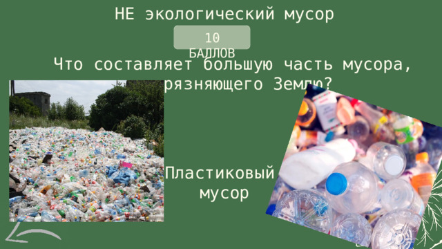 НЕ экологический мусор 10 БАЛЛОВ Что составляет большую часть мусора, загрязняющего Землю? Пластиковый мусор 