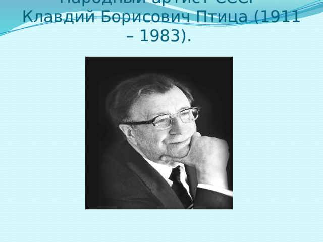 Народный артист СССР  Клавдий Борисович Птица (1911 – 1983). 