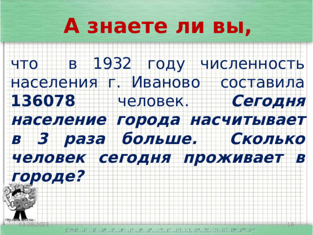 А знаете ли вы, что в 1932 году численность населения г. Иваново составила 136078 человек. Сегодня население города насчитывает в 3 раза больше. Сколько человек сегодня проживает в городе? 03/28/2023  