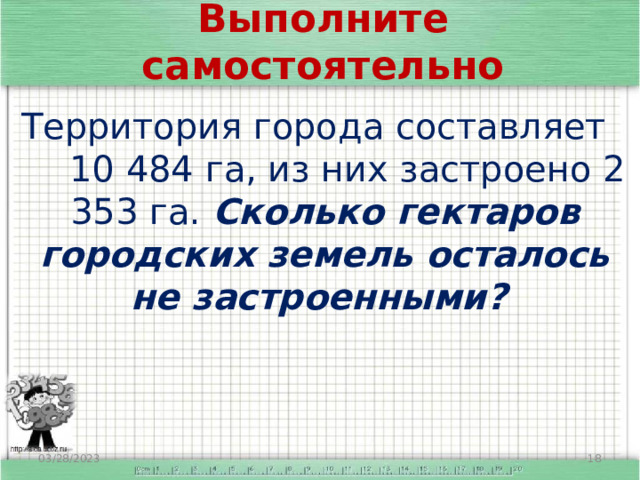 Выполните самостоятельно Территория города составляет 10 484 га, из них застроено 2 353 га. Сколько гектаров городских земель осталось не застроенными? 03/28/2023  