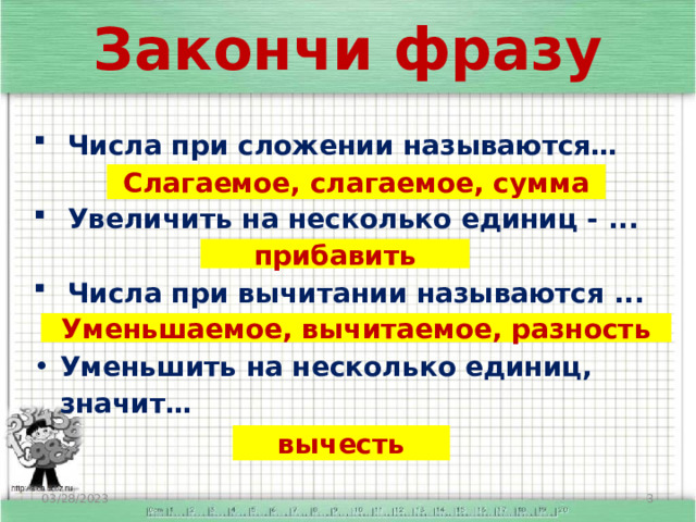 Закончи фразу Числа при сложении называются…  Увеличить на несколько единиц - ...  Числа при вычитании называются ...  Уменьшить на несколько единиц, значит…  Слагаемое, слагаемое, сумма прибавить Уменьшаемое, вычитаемое, разность вычесть 03/28/2023  