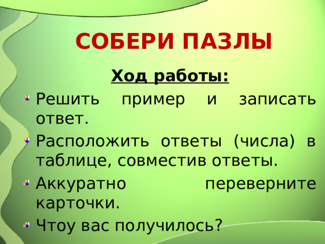 СОБЕРИ ПАЗЛЫ Ход работы: Решить пример и записать ответ. Расположить ответы (числа) в таблице, совместив ответы. Аккуратно переверните карточки. Чтоу вас получилось? 