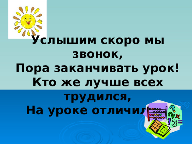 Услышим скоро мы звонок, Пора заканчивать урок! Кто же лучше всех трудился, На уроке отличился? 