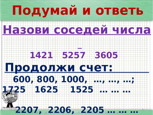 Подумай и ответь Назови соседей числа 1421 5257 3605 Продолжи счет:  600, 800, 1000, …, …, …; 1725 1625 1525 … … … 2207, 2206, 2205 … … … 03/28/2023  