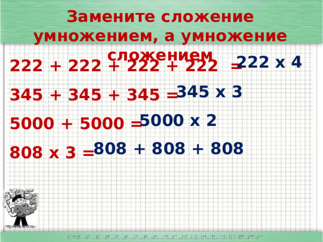 Замените сложение умножением, а умножение сложением 222 + 222 + 222 + 222 = 345 + 345 + 345 = 5000 + 5000 = 808 х 3 =     222 х 4 345 х 3 5000 х 2 808 + 808 + 808 