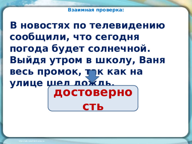 Взаимная проверка: В новостях по телевидению сообщили, что сегодня погода будет солнечной. Выйдя утром в школу, Ваня весь промок, так как на улице шел дождь. достоверность 