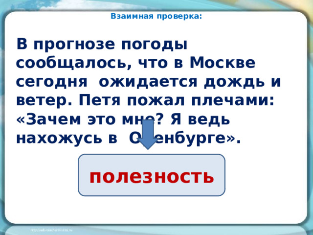 Взаимная проверка: В прогнозе погоды сообщалось, что в Москве сегодня ожидается дождь и ветер. Петя пожал плечами: «Зачем это мне? Я ведь нахожусь в Оренбурге». полезность 