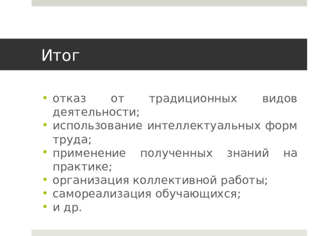 Итог отказ от традиционных видов деятельности; использование интеллектуальных форм труда; применение полученных знаний на практике; организация коллективной работы; самореализация обучающихся; и др. 