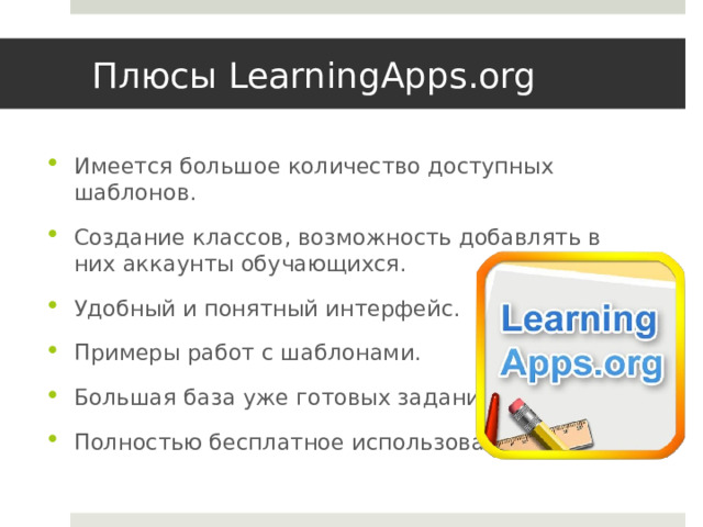 Плюсы LearningApps.org Имеется большое количество доступных шаблонов. Создание классов, возможность добавлять в них аккаунты обучающихся. Удобный и понятный интерфейс. Примеры работ с шаблонами. Большая база уже готовых заданий. Полностью бесплатное использование. 