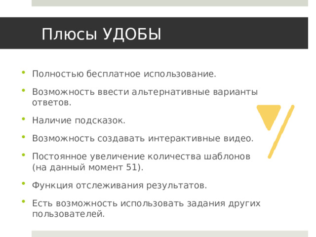 Плюсы УДОБЫ Полностью бесплатное использование. Возможность ввести альтернативные варианты ответов. Наличие подсказок. Возможность создавать интерактивные видео. Постоянное увеличение количества шаблонов (на данный момент 51). Функция отслеживания результатов. Есть возможность использовать задания других пользователей. 