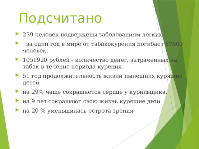 Подсчитано 239 человек подвержены заболеваниям легких       за один год в мире от табакокурения погибает 87600 человек. 1051920 рублей - количество денег, затраченных на табак в течение периода курения. 51 год продолжительность жизни нынешних курящих детей на 29% чаще сокращается сердце у курильщика. на 9 лет сокращают свою жизнь курящие дети на 20 % уменьшилась острота зрения 