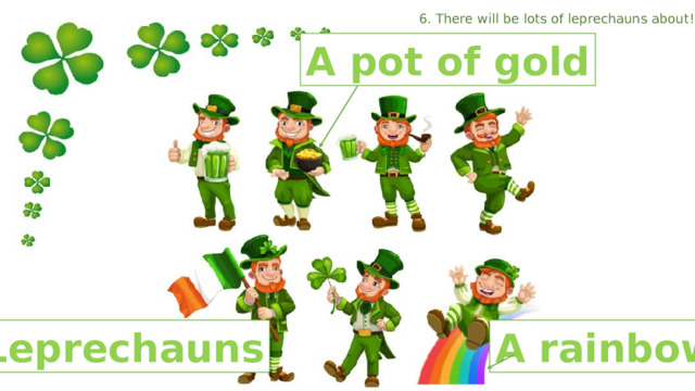 6. There will be lots of leprechauns about! A pot of gold Leprechauns A rainbow 