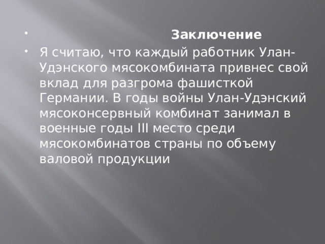  Заключение Я считаю, что каждый работник Улан-Удэнского мясокомбината привнес свой вклад для разгрома фашисткой Германии. В годы войны Улан-Удэнский мясоконсервный комбинат занимал в военные годы III место среди мясокомбинатов страны по объему валовой продукции 