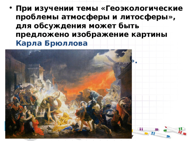 При изучении темы «Геоэкологические проблемы атмосферы и литосферы», для обсуждения может быть предложено изображение картины Карла  Брюллова «Последний день Помпеи».  