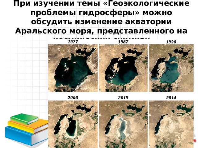При изучении темы «Геоэкологические проблемы гидросферы» можно обсудить изменение акватории Аральского моря, представленного на космических снимках 