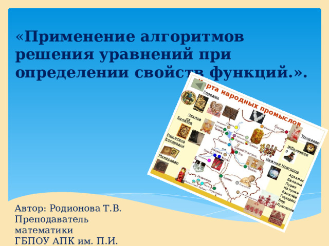 « Применение алгоритмов решения уравнений при определении свойств функций.». Автор: Родионова Т.В. Преподаватель математики ГБПОУ АПК им. П.И. Пландина 