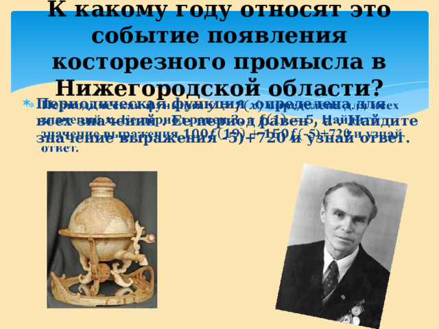 К какому году относят это событие появления косторезного промысла в Нижегородской области? Периодическая функция определена для всех значений . Ее период равен , а . Найдите значение выражения -5)+720 и узнай ответ.   