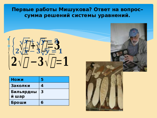 Первые работы Мишукова? Ответ на вопрос– сумма решений системы уравнений.     Ножи Заколки 5 Бильярдный шар 4 3 Броши 6 