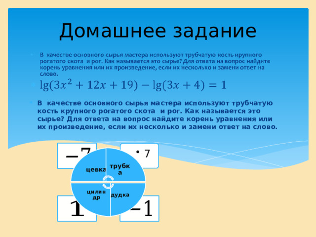 трубка трубка дудка дудка цилиндр цилиндр Домашнее задание         В качестве основного сырья мастера используют трубчатую кость крупного рогатого скота и рог. Как называется это сырье? Для ответа на вопрос найдите корень уравнения или их произведение, если их несколько и замени ответ на слово. 7 7 7 7 цевка цевка 