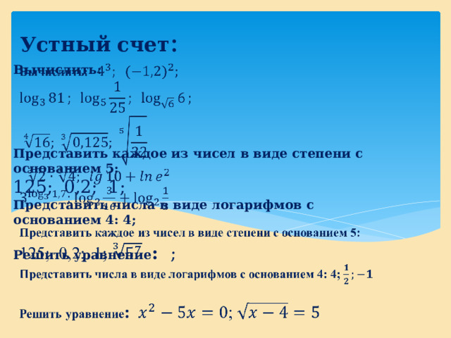 Устный счет : Вычислить:        Представить каждое из чисел в виде степени с основанием 5:  125; 0,2; 1;  Представить числа в виде логарифмов с основанием 4: 4;   Решить уравнение : ;        