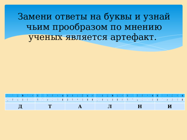 Замени ответы на буквы и узнай чьим прообразом по мнению ученых является артефакт. Д Д Т Т А А Л Л Н Н И И 