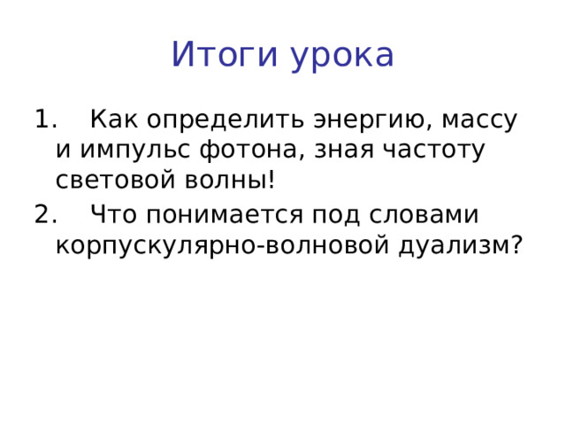 Итоги урока 1.    Как определить энергию, массу и импульс фотона, зная частоту световой волны! 2.    Что понимается под словами корпускулярно-волновой дуализм?   