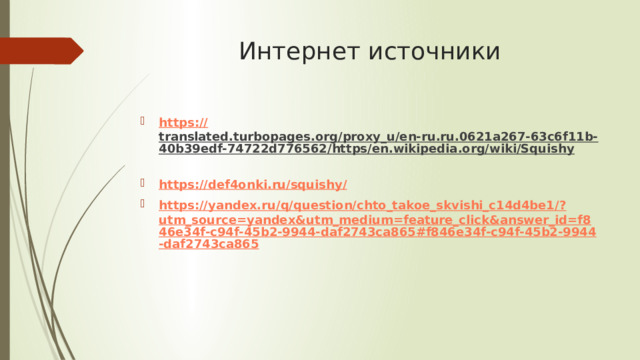 Интернет источники https:// translated.turbopages.org/proxy_u/en-ru.ru.0621a267-63c6f11b-40b39edf-74722d776562/https/en.wikipedia.org/wiki/Squishy  https://def4onki.ru/squishy / https://yandex.ru/q/question/chto_takoe_skvishi_c14d4be1/? utm_source=yandex&utm_medium=feature_click&answer_id=f846e34f-c94f-45b2-9944-daf2743ca865#f846e34f-c94f-45b2-9944-daf2743ca865  