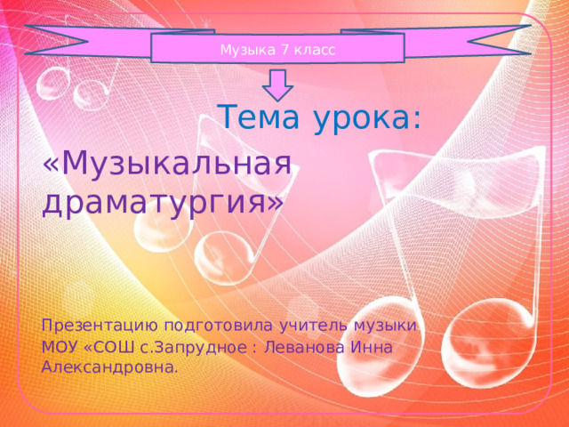 Музыка 7 класс  Тема урока: «Музыкальная драматургия» Презентацию подготовила учитель музыки МОУ «СОШ с.Запрудное : Леванова Инна Александровна. 