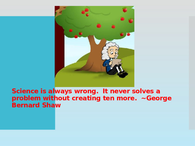 Science is always wrong.  It never solves a problem without creating ten more.  ~George Bernard Shaw   
