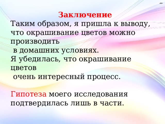 Заключение Таким образом, я пришла к выводу, что окрашивание цветов можно производить  в домашних условиях. Я убедилась, что окрашивание цветов  очень интересный процесс. Гипотеза моего исследования подтвердилась лишь в части.         