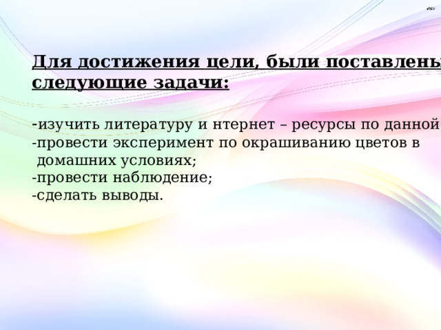 Для достижения цели, были поставлены следующие задачи: - изучить литературу и нтернет – ресурсы по данной теме; -провести эксперимент по окрашиванию цветов в  домашних условиях; -провести наблюдение; -сделать выводы. 