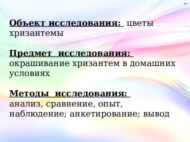 Объект исследования:  цветы хризантемы Предмет исследования:  окрашивание хризантем в домашних условиях Методы исследования:  анализ, сравнение, опыт, наблюдение; анкетирование; вывод 