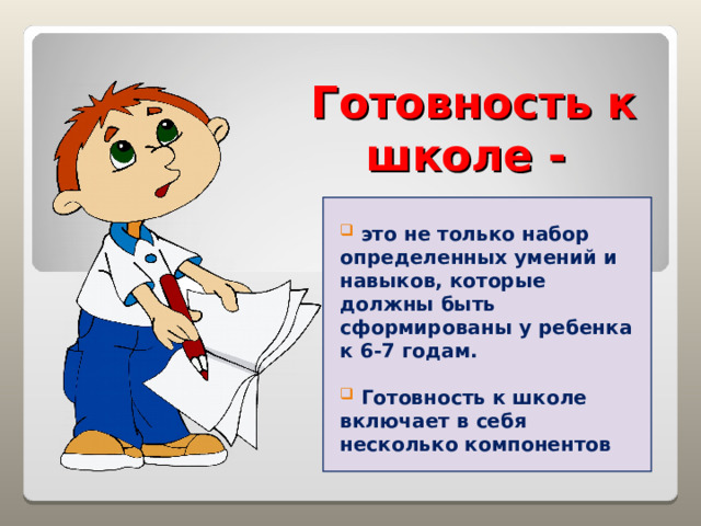 Готовность к школе -    это не только набор определенных умений и навыков, которые должны быть сформированы у ребенка к 6-7 годам.   Готовность к школе включает в себя несколько компонентов 