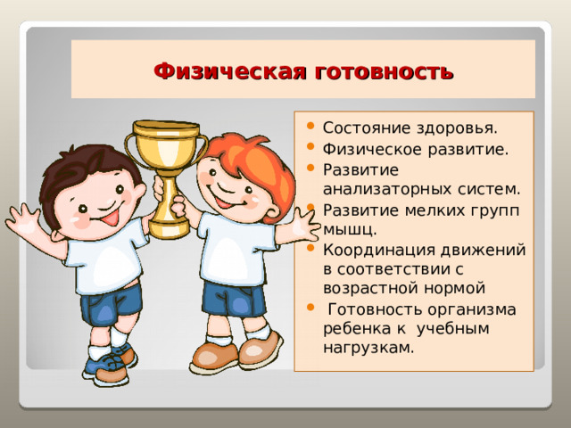 Физическая  готовность Состояние здоровья. Физическое развитие. Развитие анализаторных систем. Развитие мелких групп мышц. Координация движений в соответствии с возрастной нормой  Готовность организма ребенка к учебным нагрузкам. 