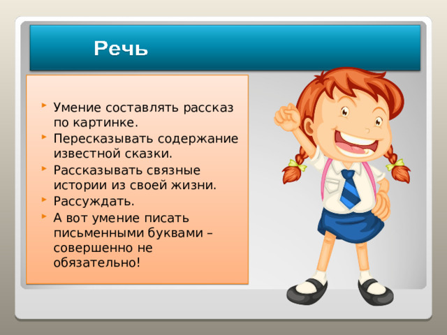 Умение составлять рассказ по картинке. Пересказывать содержание известной сказки. Рассказывать связные истории из своей жизни. Рассуждать. А вот умение писать письменными буквами – совершенно не обязательно!  