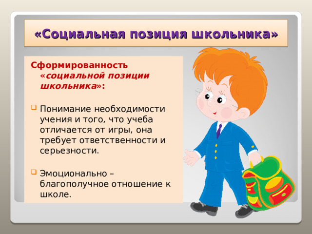 «Социальная позиция школьника» Сформированность « социальной позиции школьника »: Понимание необходимости учения и того, что учеба отличается от игры, она требует ответственности и серьезности.  Эмоционально – благополучное отношение к школе. 
