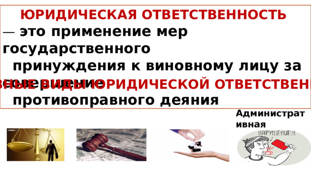 ЮРИДИЧЕСКАЯ ОТВЕТСТВЕННОСТЬ   —  это применение мер государственного  принуждения к виновному лицу за совершение  противоправного деяния ОСНОВНЫЕ ВИДЫ ЮРИДИЧЕСКОЙ ОТВЕТСТВЕННОСТИ Административная 