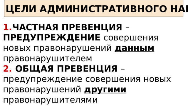 ЦЕЛИ АДМИНИСТРАТИВНОГО НАКАЗАНИЯ 1. ЧАСТНАЯ ПРЕВЕНЦИЯ – ПРЕДУПРЕЖДЕНИЕ совершения новых правонарушений данным правонарушителем 2. ОБЩАЯ ПРЕВЕНЦИЯ – предупреждение совершения новых правонарушений другими правонарушителями 